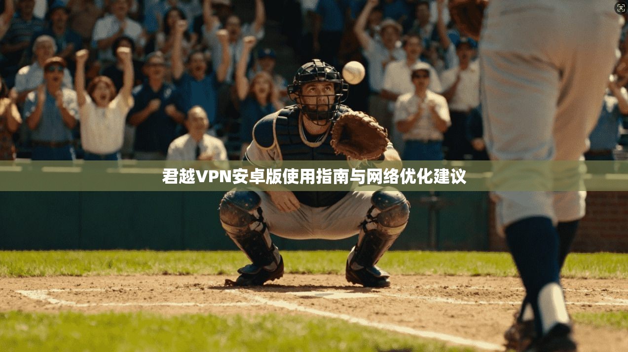 君越VPN安卓版使用指南与网络优化建议
