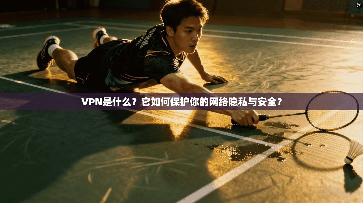 VPN是什么？它如何保护你的网络隐私与安全？