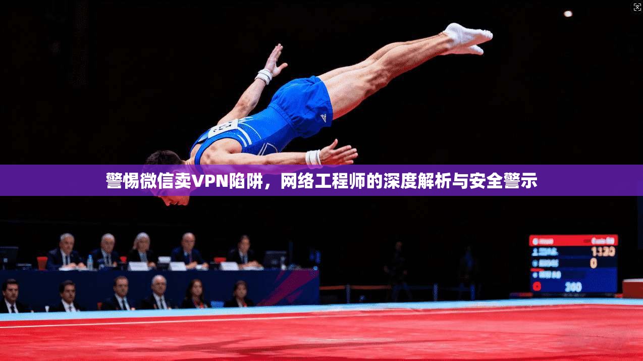 警惕微信卖VPN陷阱，网络工程师的深度解析与安全警示