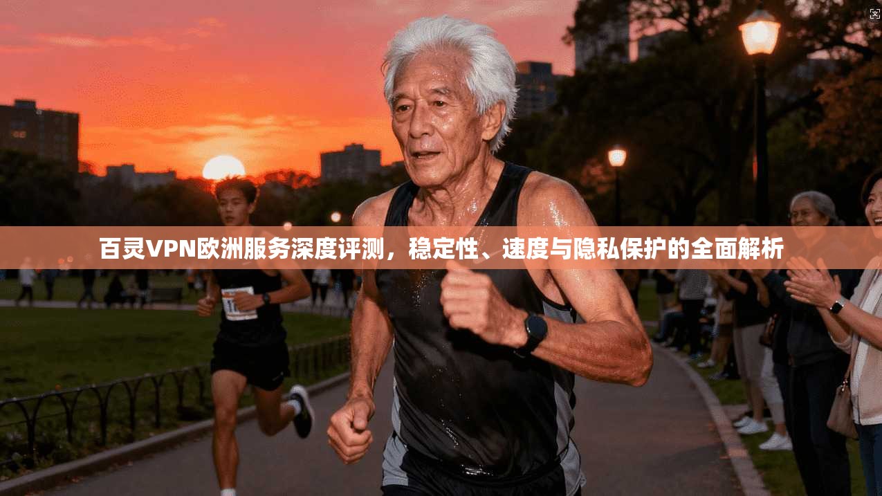 百灵VPN欧洲服务深度评测，稳定性、速度与隐私保护的全面解析