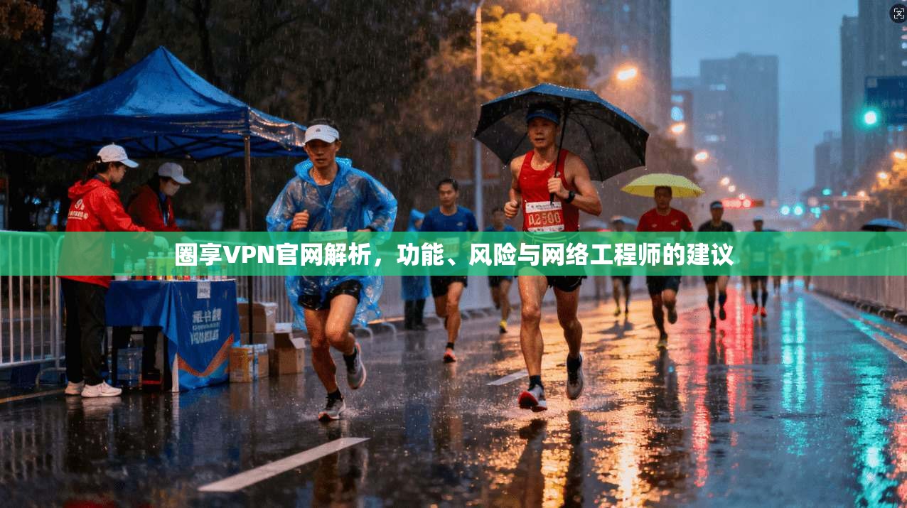 圈享VPN官网解析，功能、风险与网络工程师的建议