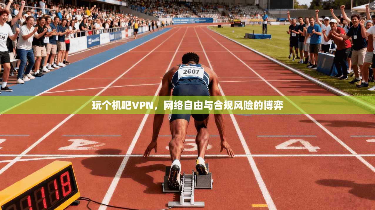 玩个机吧VPN，网络自由与合规风险的博弈