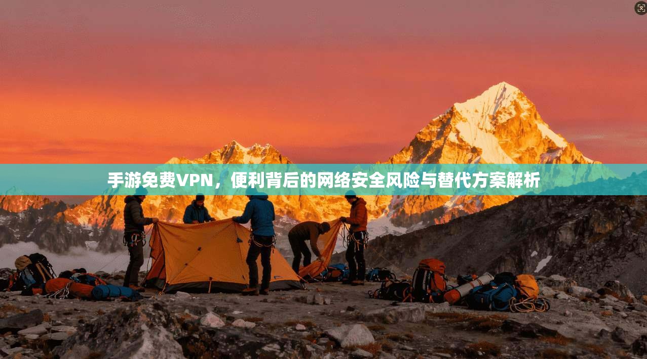 手游免费VPN，便利背后的网络安全风险与替代方案解析