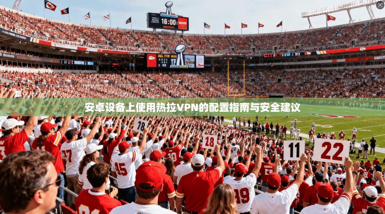 安卓设备上使用热拉VPN的配置指南与安全建议