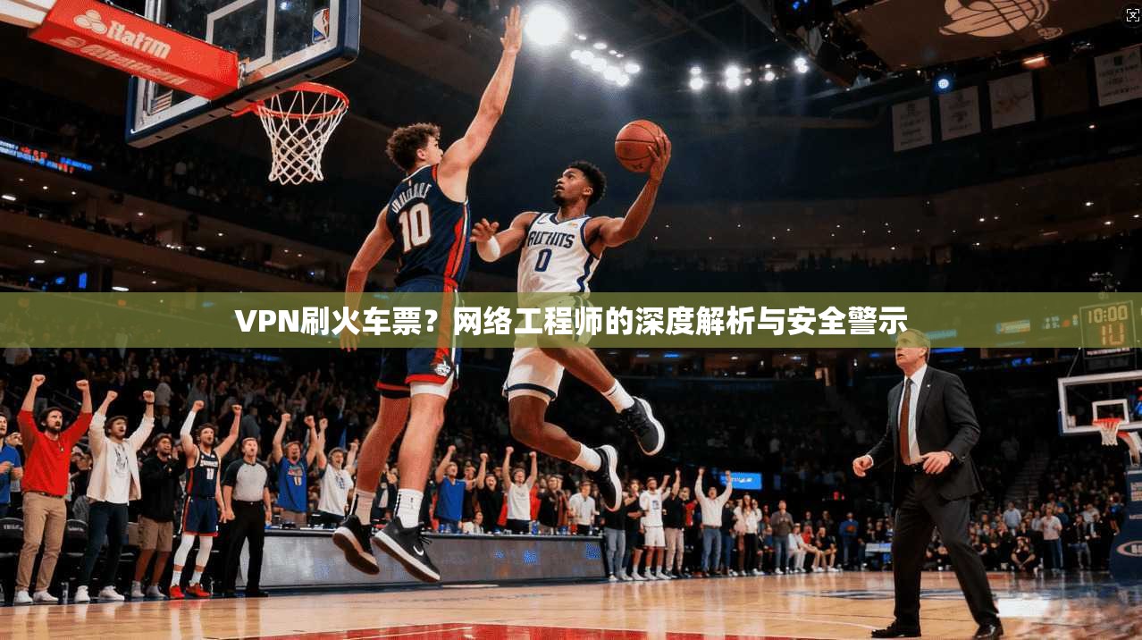 VPN刷火车票？网络工程师的深度解析与安全警示