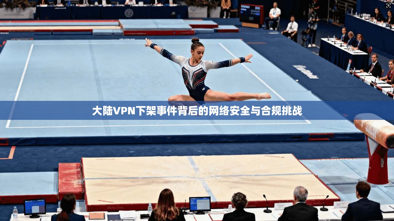 大陆VPN下架事件背后的网络安全与合规挑战