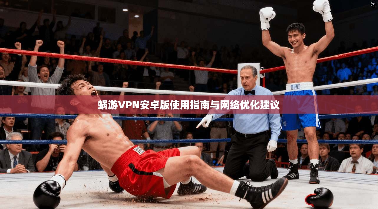 蜗游VPN安卓版使用指南与网络优化建议