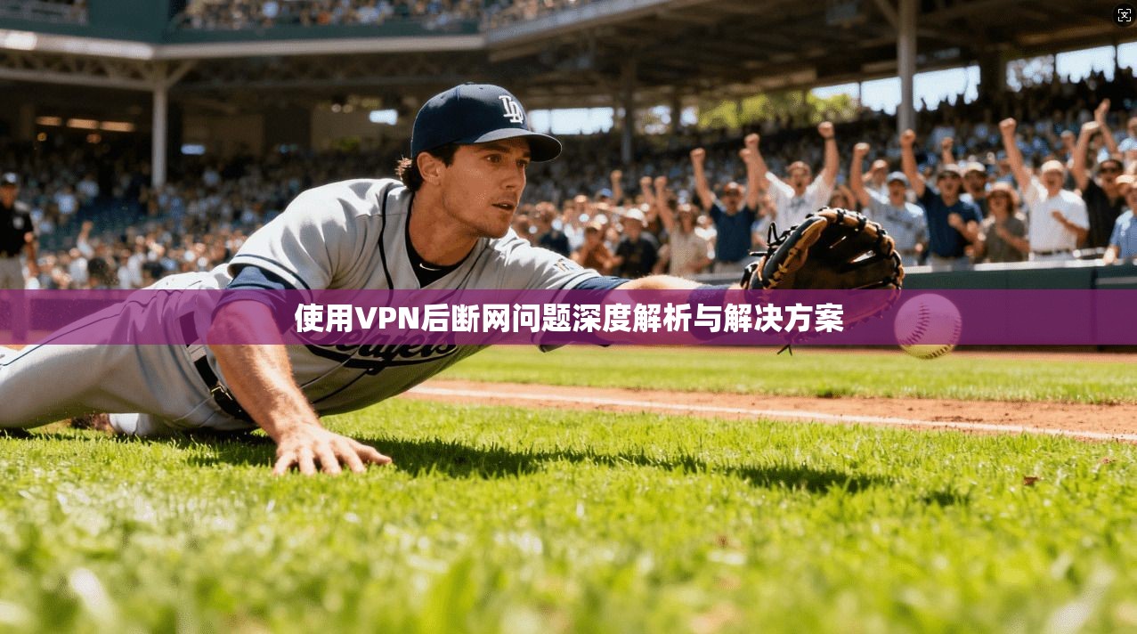 使用VPN后断网问题深度解析与解决方案