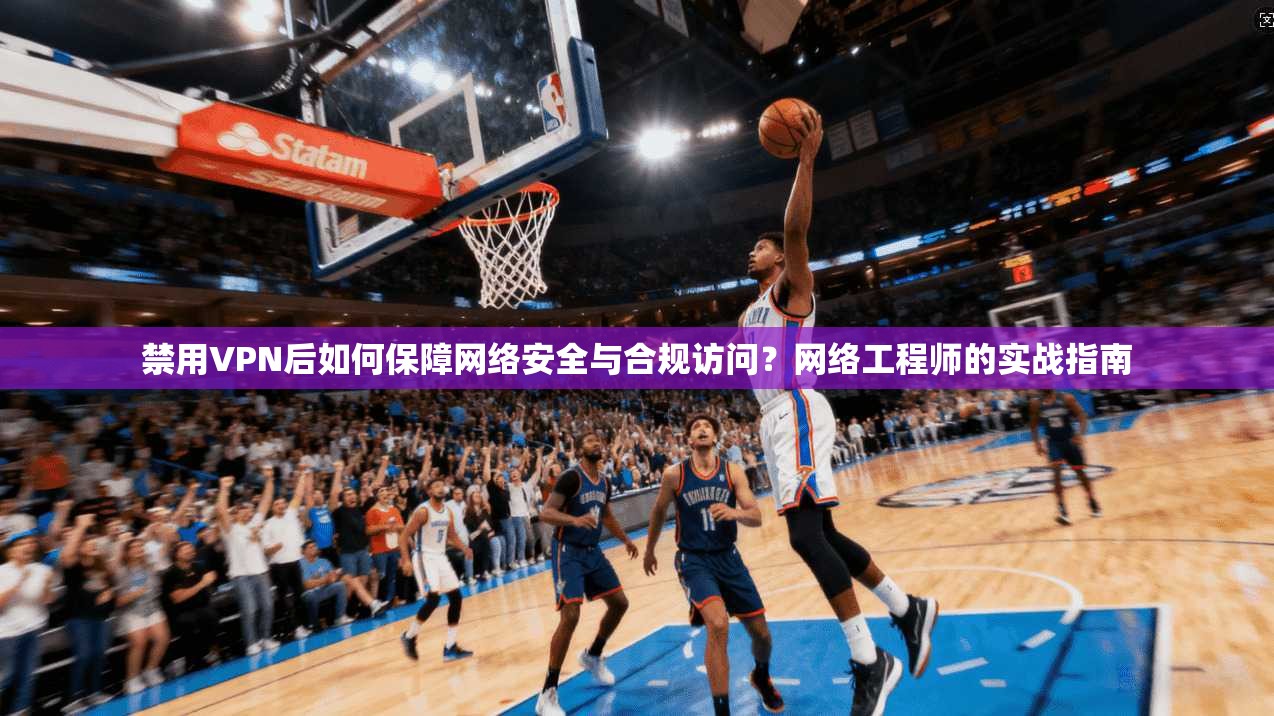 禁用VPN后如何保障网络安全与合规访问？网络工程师的实战指南