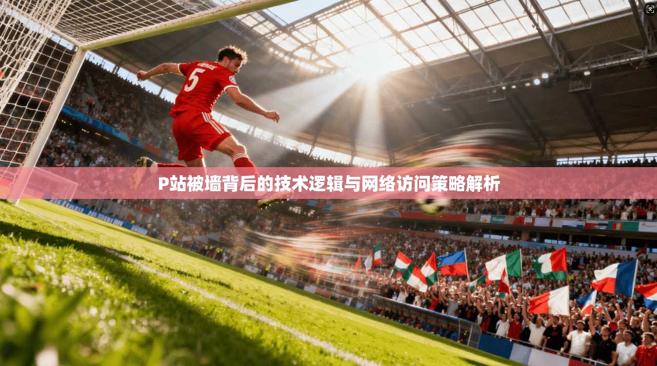 P站被墙背后的技术逻辑与网络访问策略解析