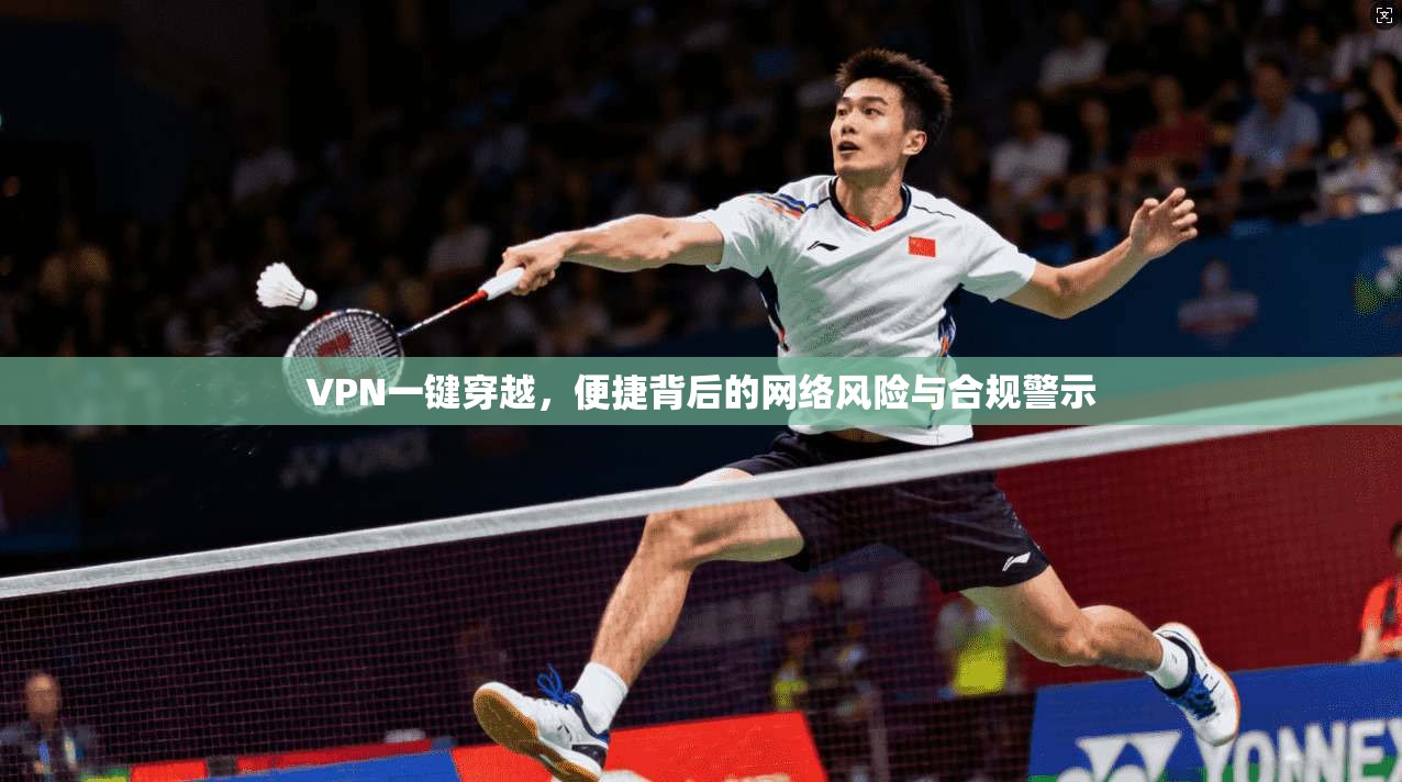 VPN一键穿越，便捷背后的网络风险与合规警示