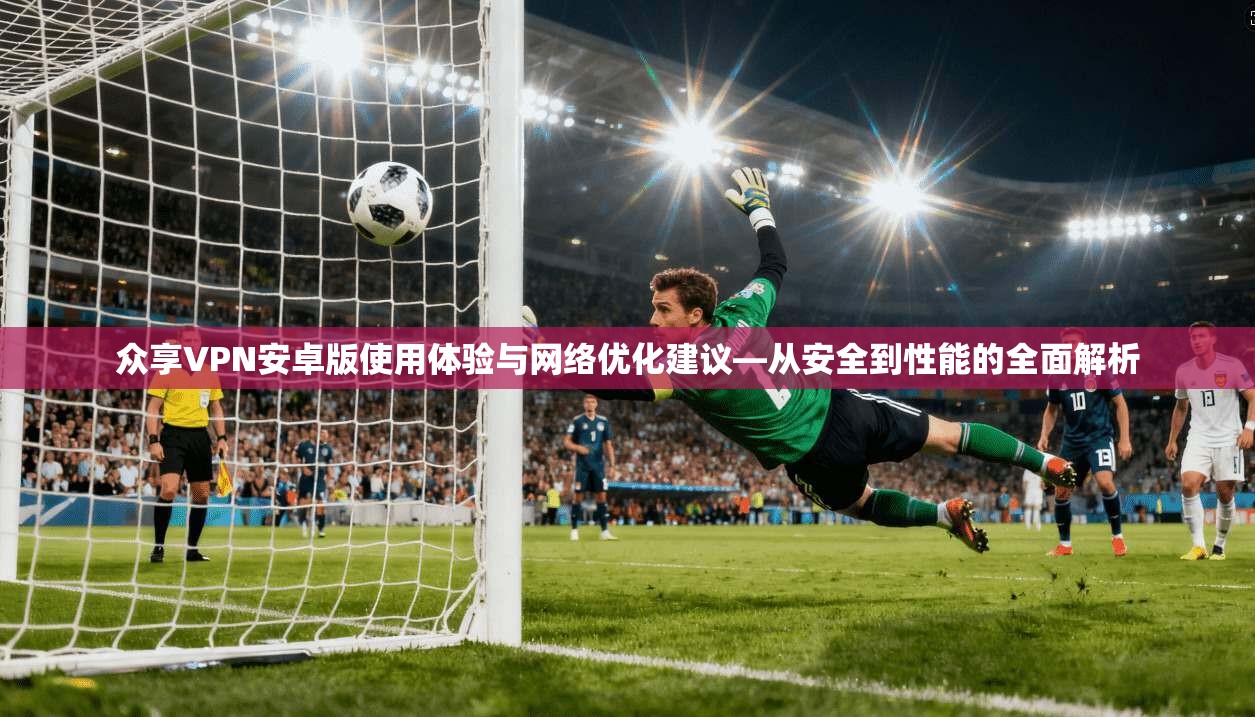 众享VPN安卓版使用体验与网络优化建议—从安全到性能的全面解析 众享VPN安卓版使用体验与网络优化建议—从安全到性能的全面解析