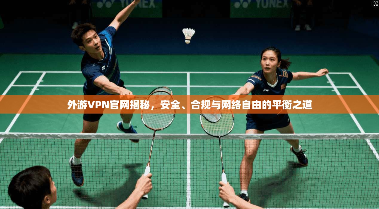外游VPN官网揭秘，安全、合规与网络自由的平衡之道