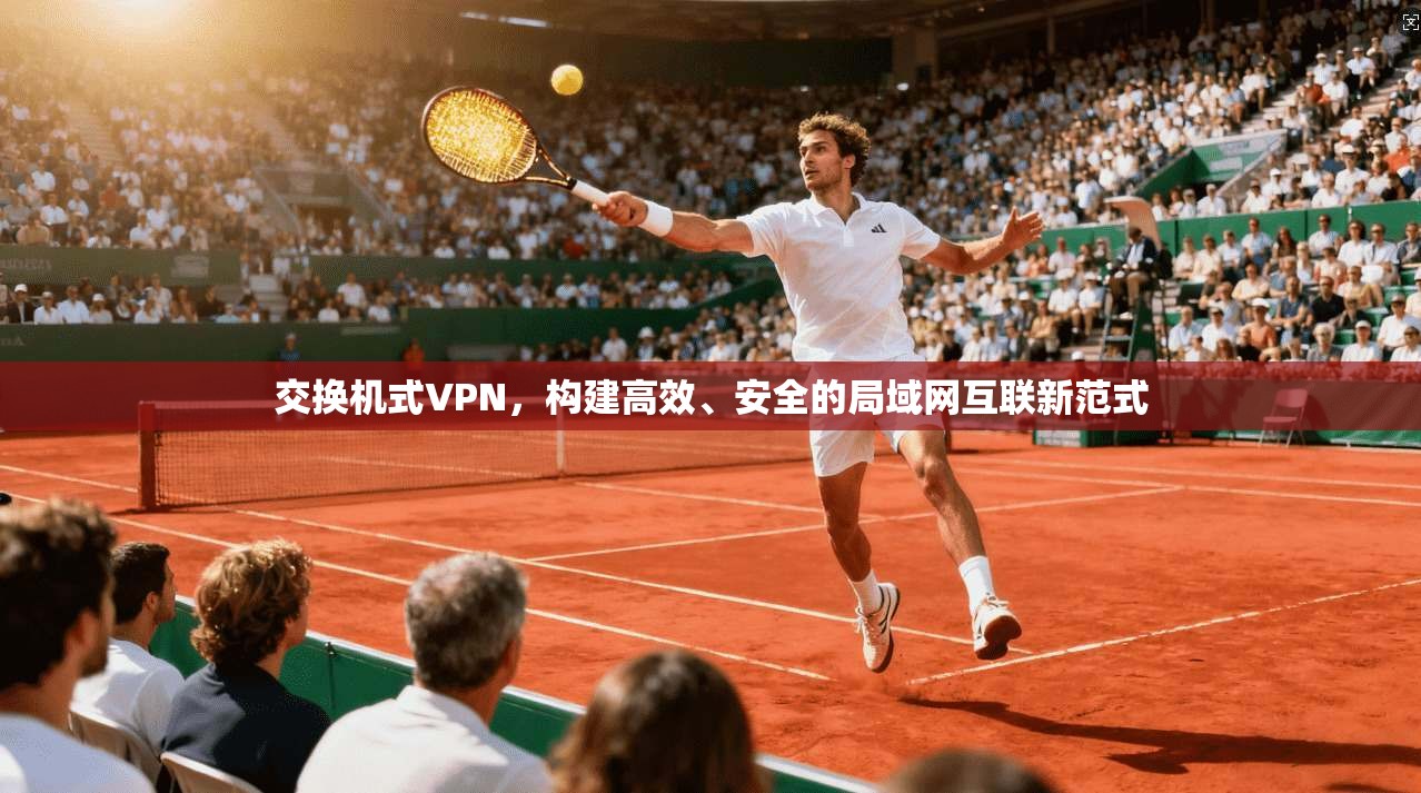 交换机式VPN，构建高效、安全的局域网互联新范式