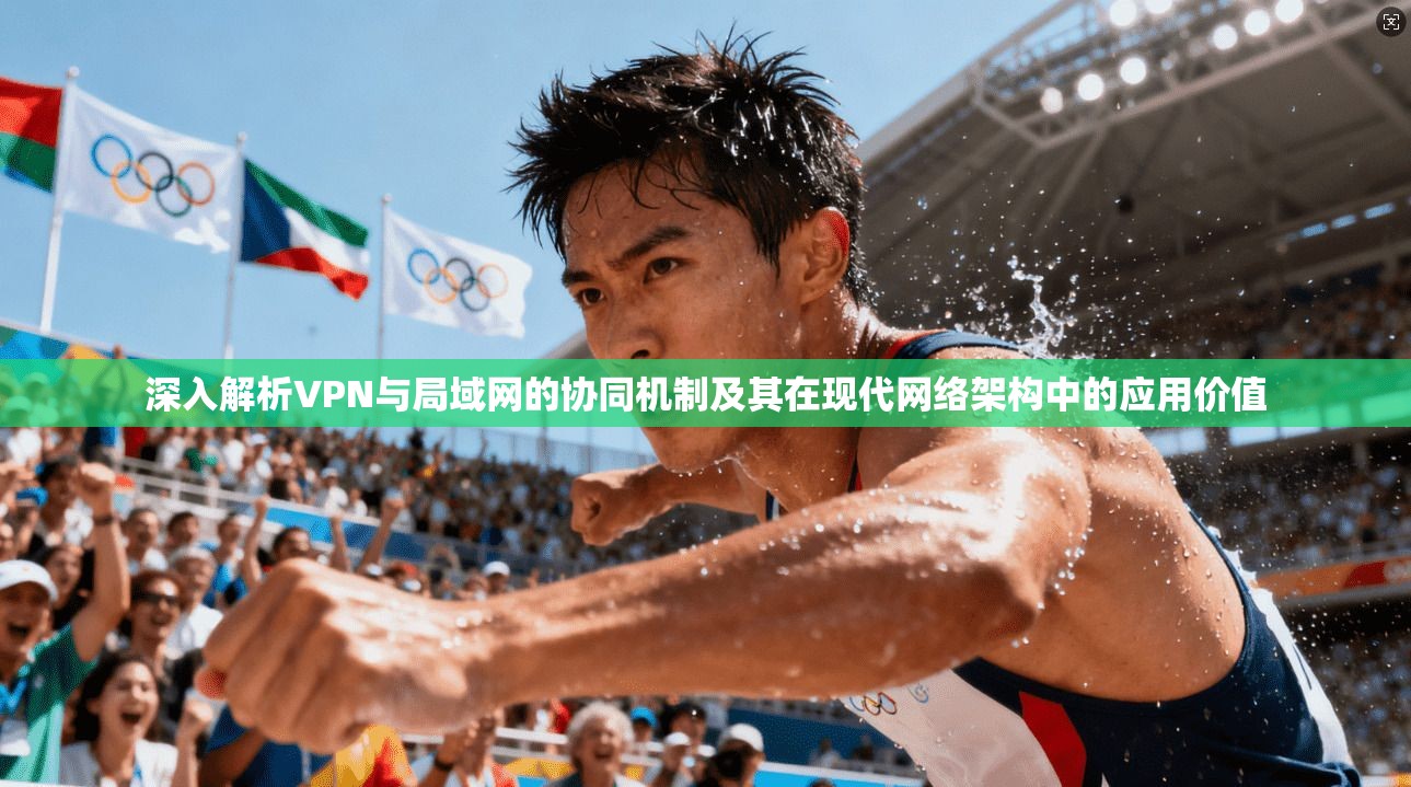 深入解析VPN与局域网的协同机制及其在现代网络架构中的应用价值
