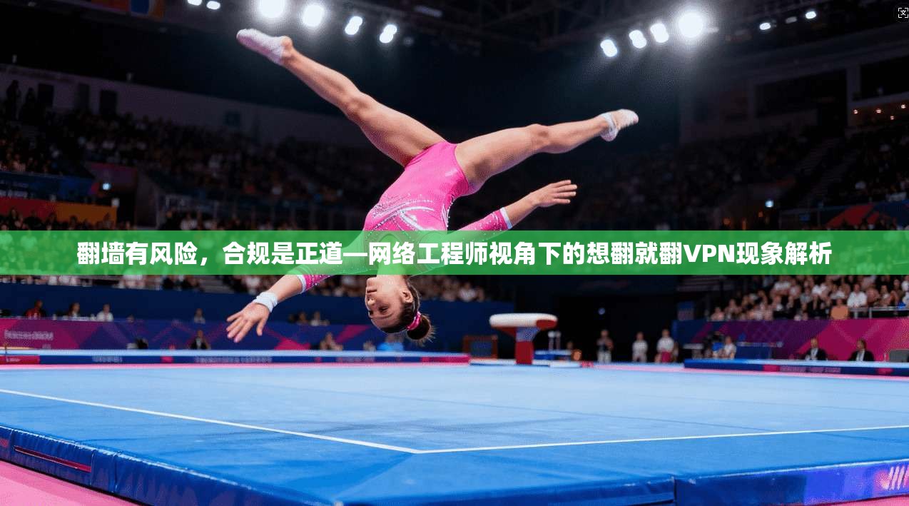 翻墙有风险，合规是正道—网络工程师视角下的想翻就翻VPN现象解析