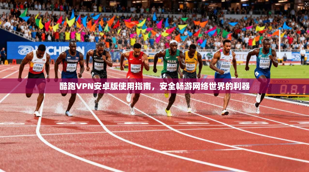 酷跑VPN安卓版使用指南，安全畅游网络世界的利器