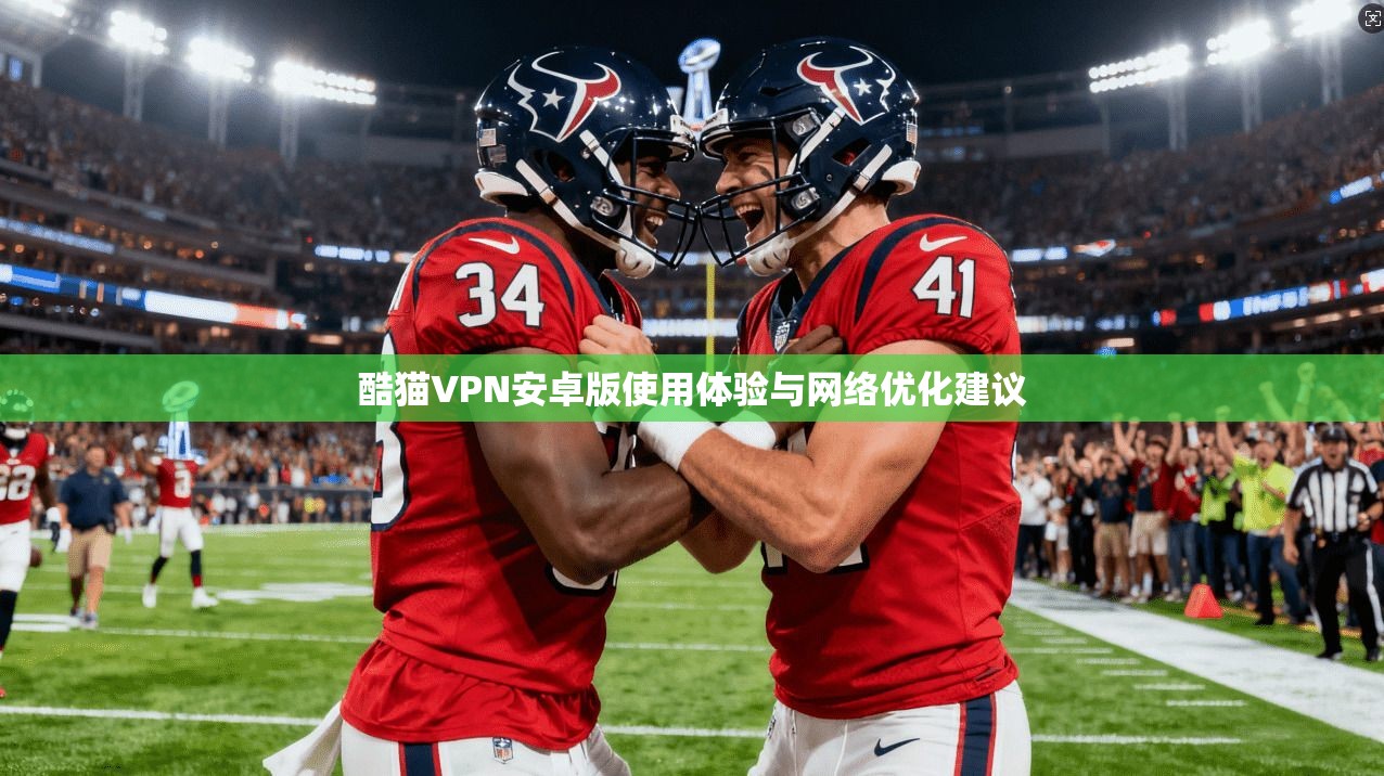 酷猫VPN安卓版使用体验与网络优化建议