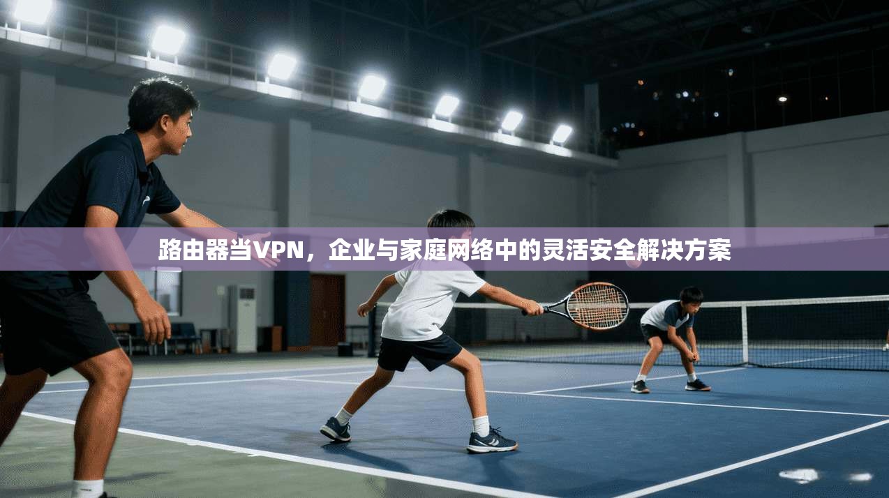 路由器当VPN，企业与家庭网络中的灵活安全解决方案
