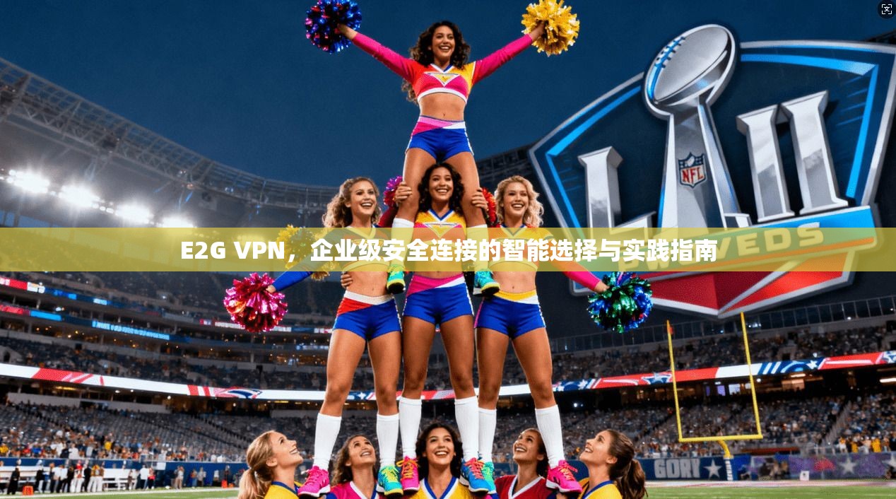 E2G VPN，企业级安全连接的智能选择与实践指南