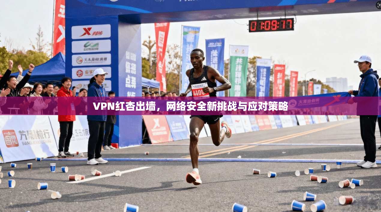 VPN红杏出墙，网络安全新挑战与应对策略