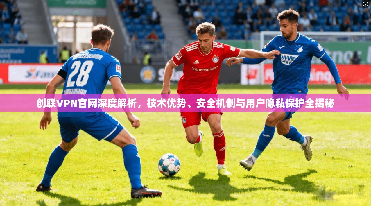 创联VPN官网深度解析，技术优势、安全机制与用户隐私保护全揭秘