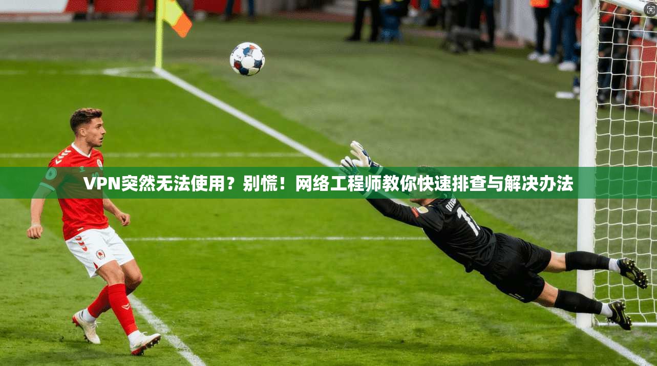 VPN突然无法使用？别慌！网络工程师教你快速排查与解决办法