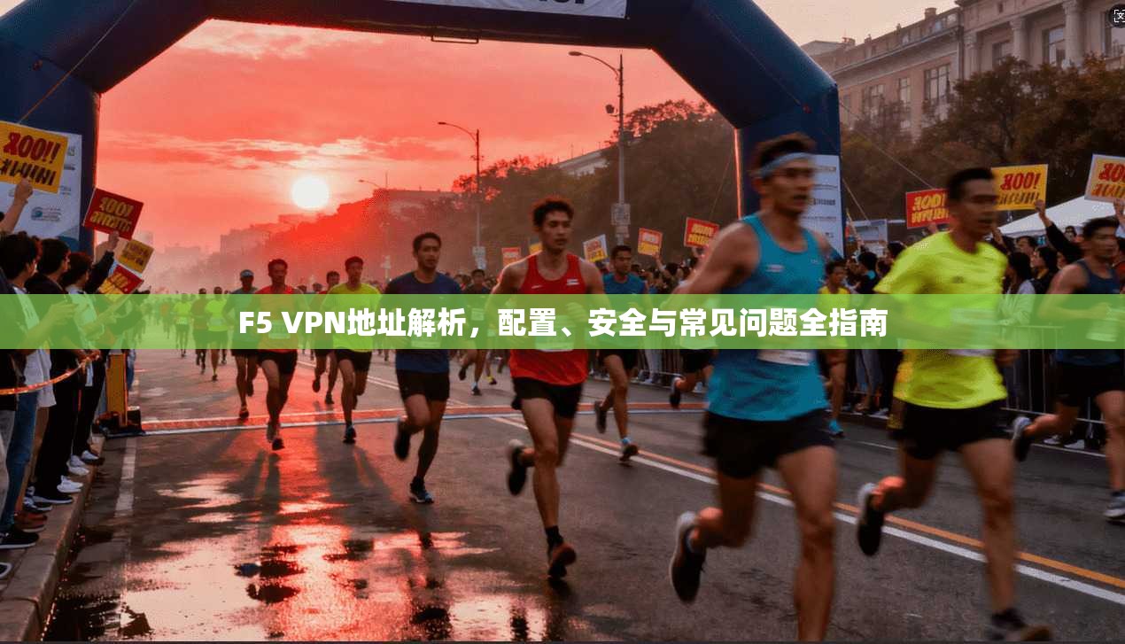 F5 VPN地址解析，配置、安全与常见问题全指南