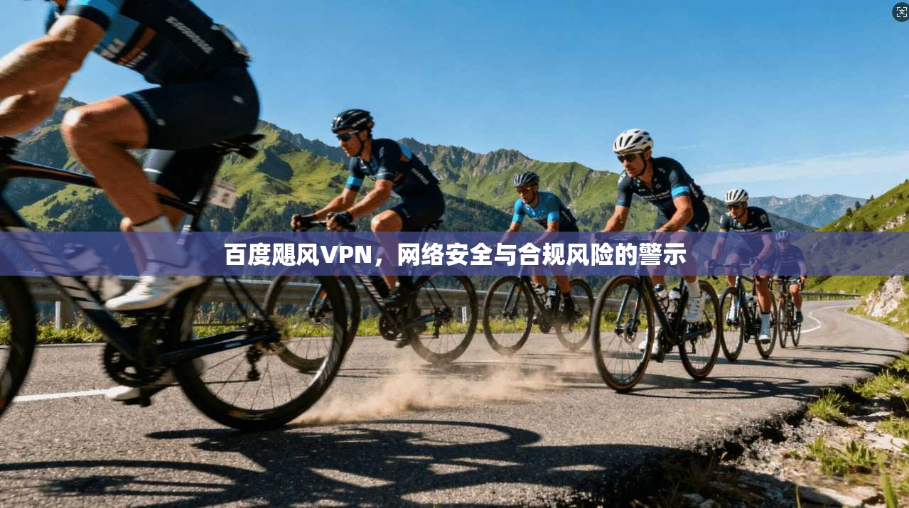 百度飓风VPN，网络安全与合规风险的警示