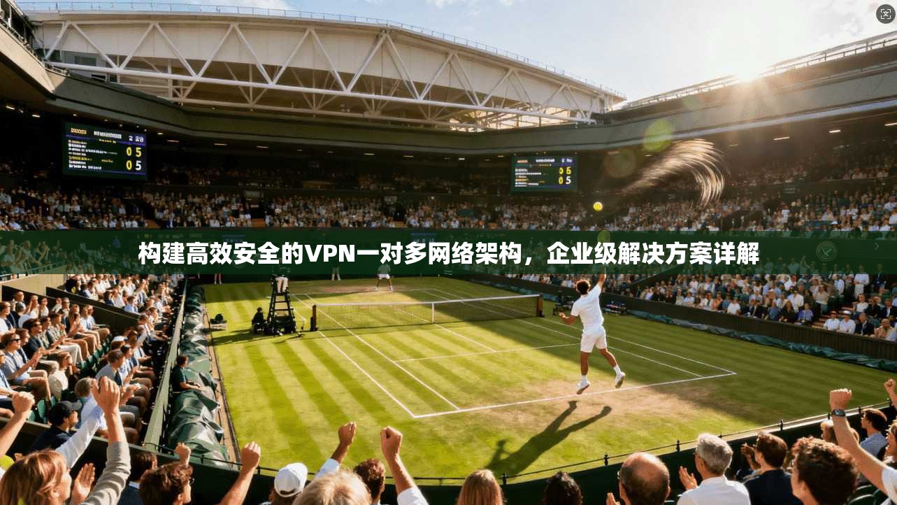 构建高效安全的VPN一对多网络架构，企业级解决方案详解