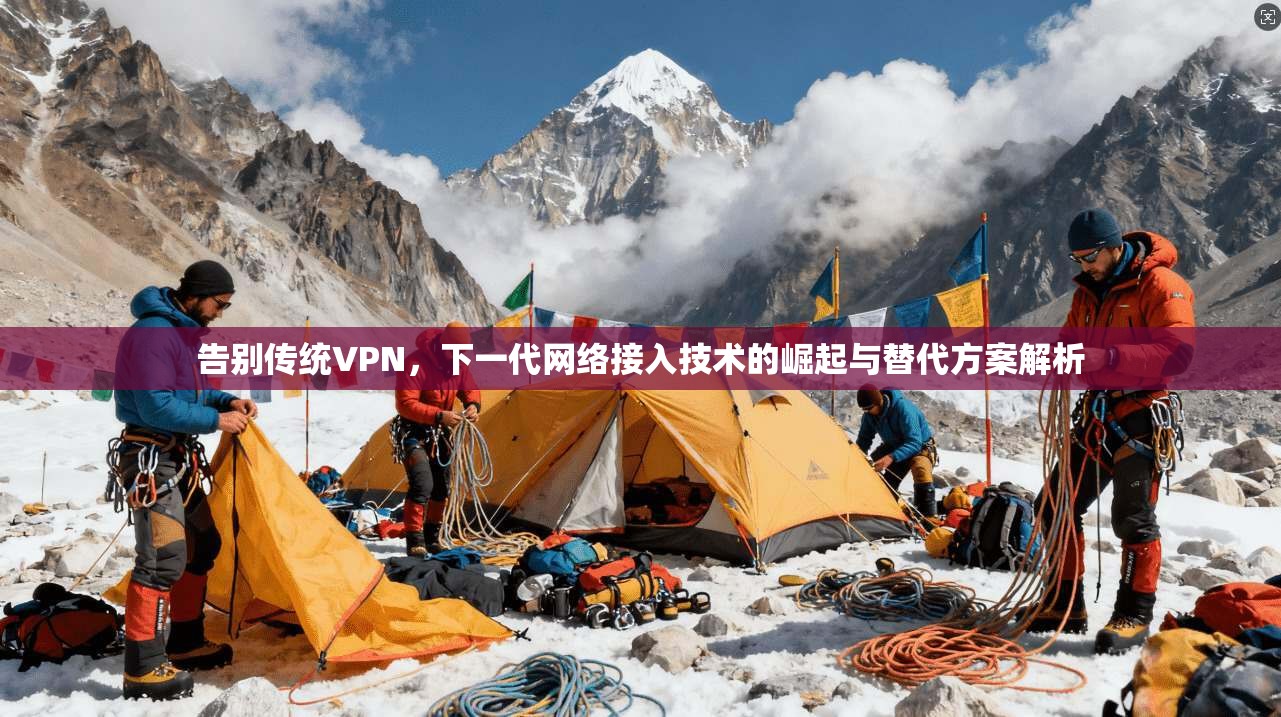 告别传统VPN，下一代网络接入技术的崛起与替代方案解析