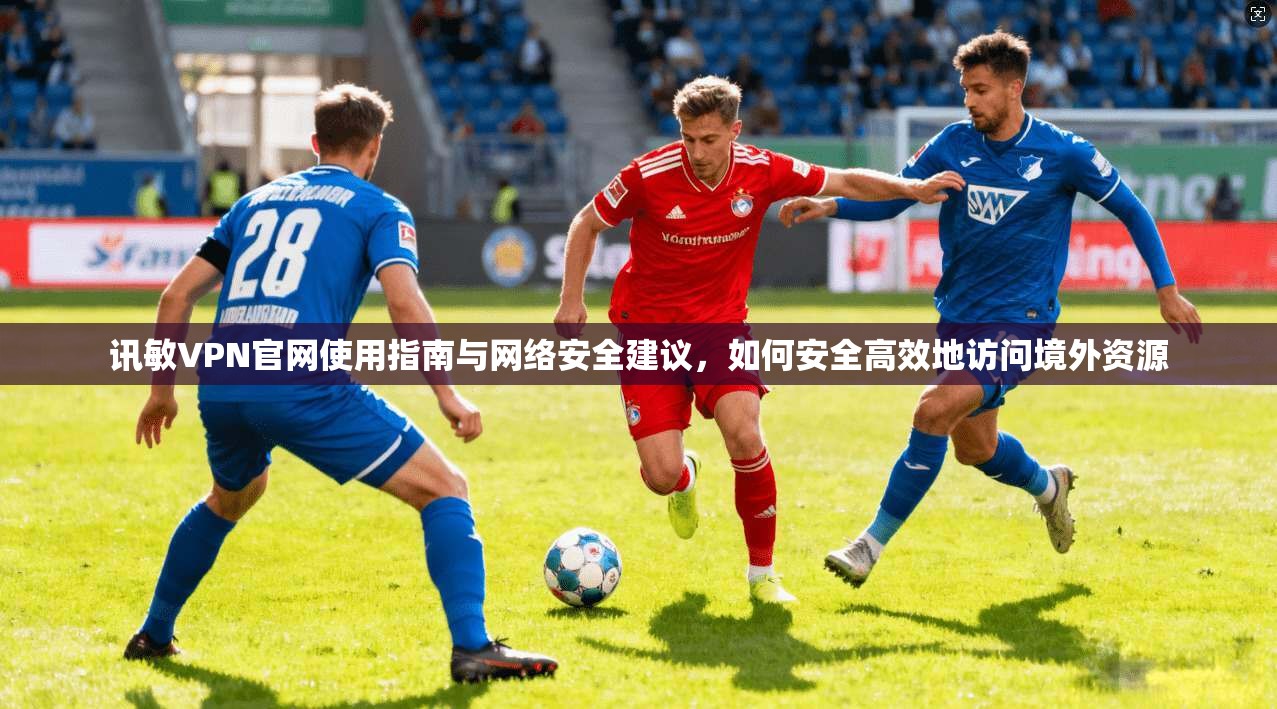 讯敏VPN官网使用指南与网络安全建议，如何安全高效地访问境外资源