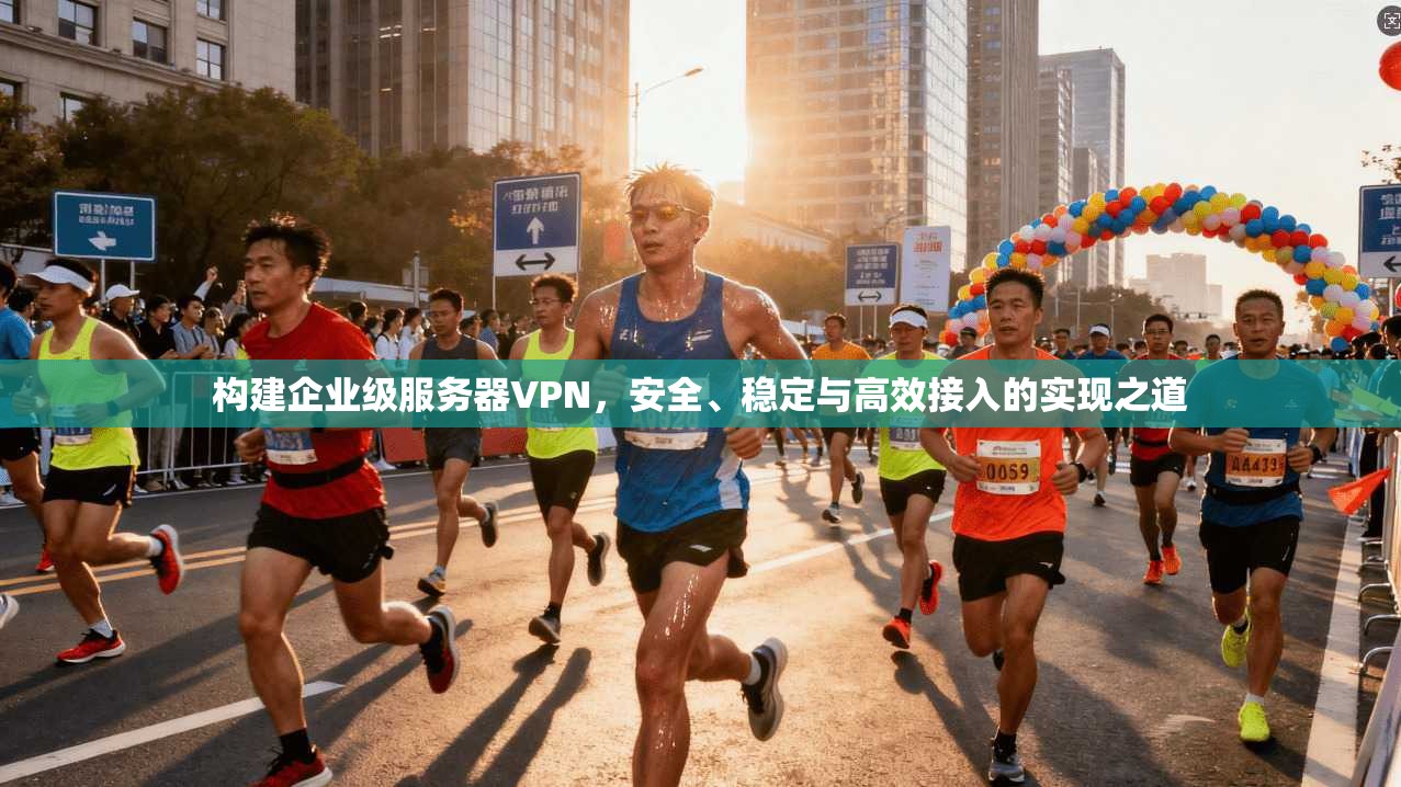 构建企业级服务器VPN，安全、稳定与高效接入的实现之道