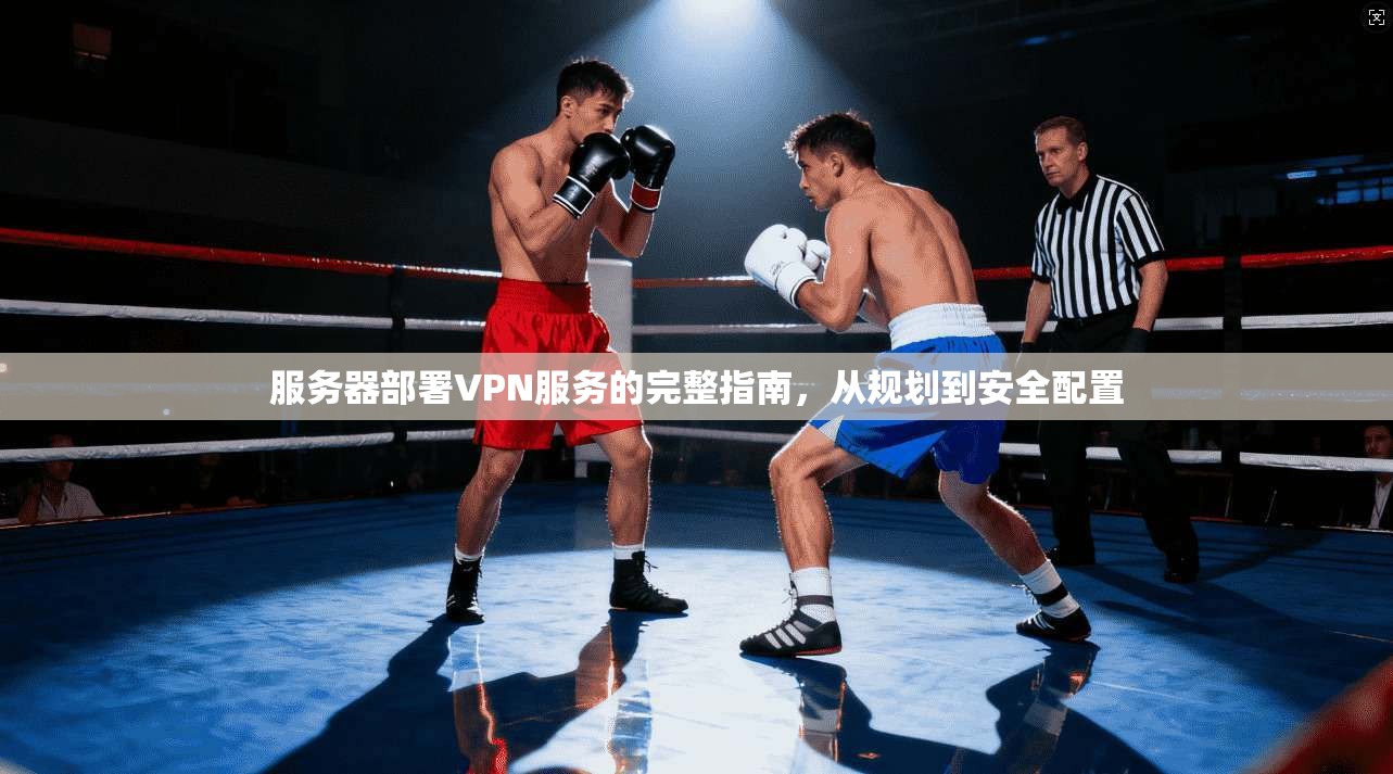 服务器部署VPN服务的完整指南，从规划到安全配置