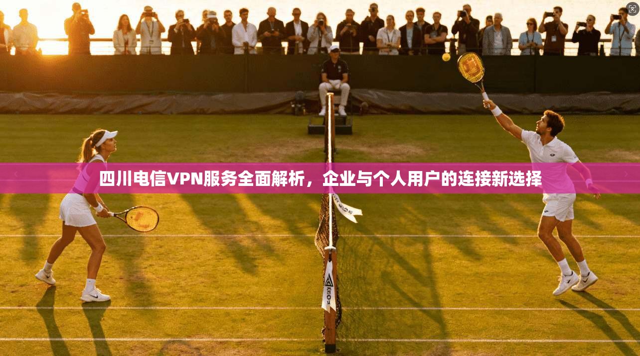 四川电信VPN服务全面解析，企业与个人用户的连接新选择