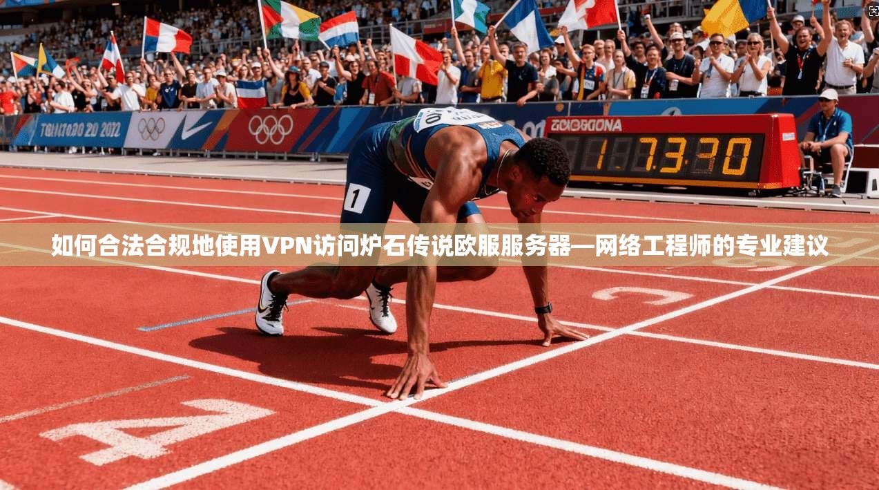 如何合法合规地使用VPN访问炉石传说欧服服务器—网络工程师的专业建议