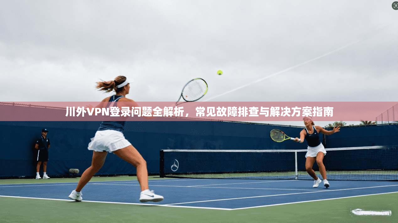 川外VPN登录问题全解析，常见故障排查与解决方案指南