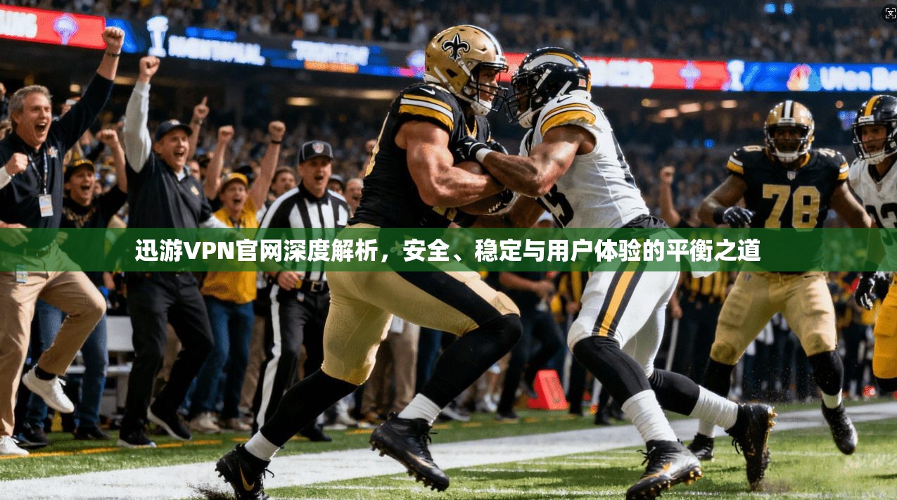 迅游VPN官网深度解析，安全、稳定与用户体验的平衡之道
