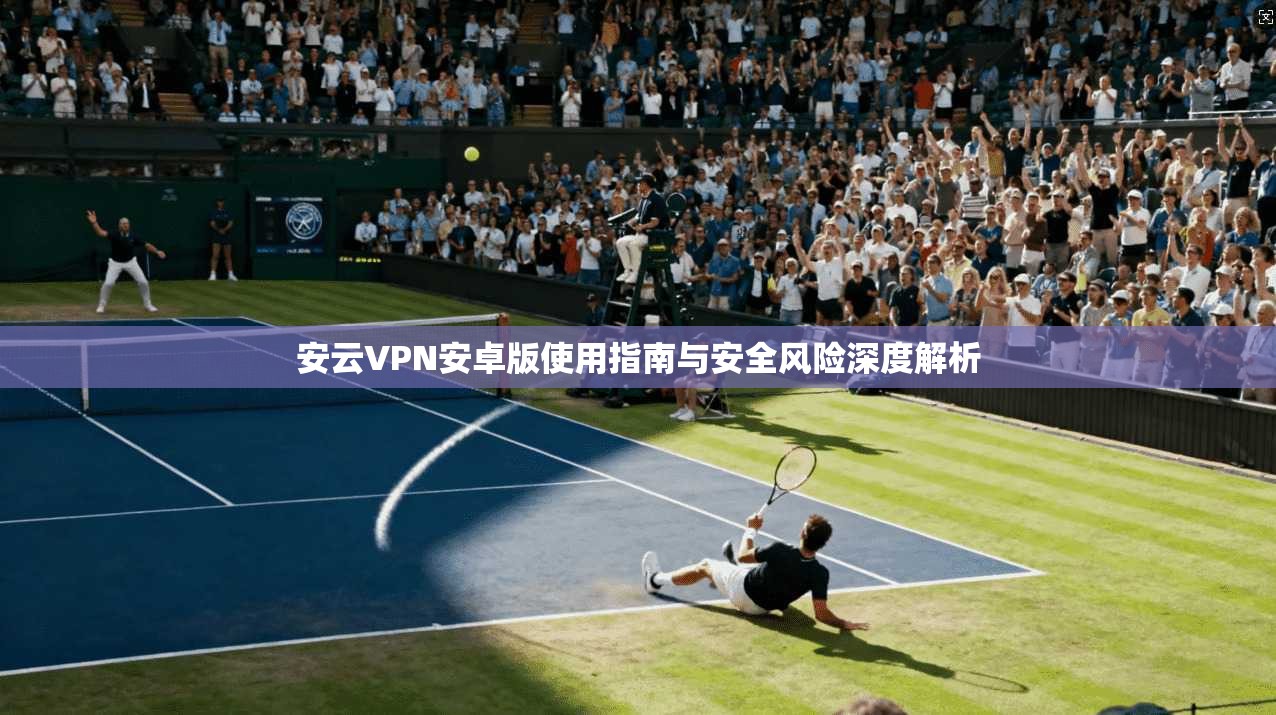 安云VPN安卓版使用指南与安全风险深度解析