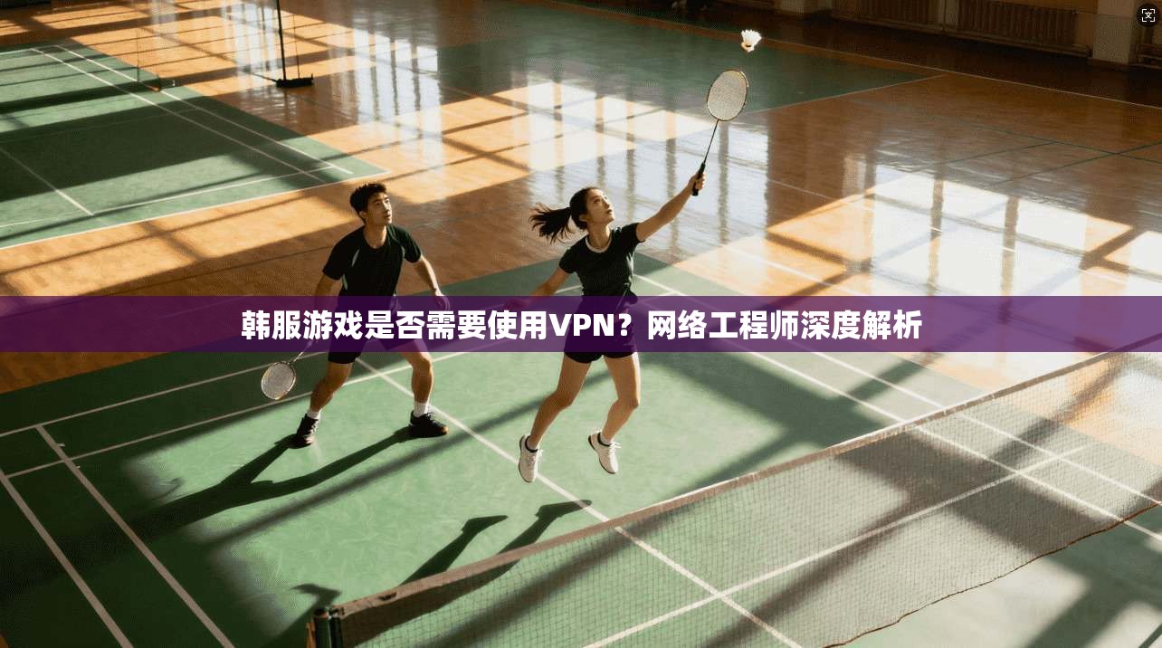 韩服游戏是否需要使用VPN？网络工程师深度解析