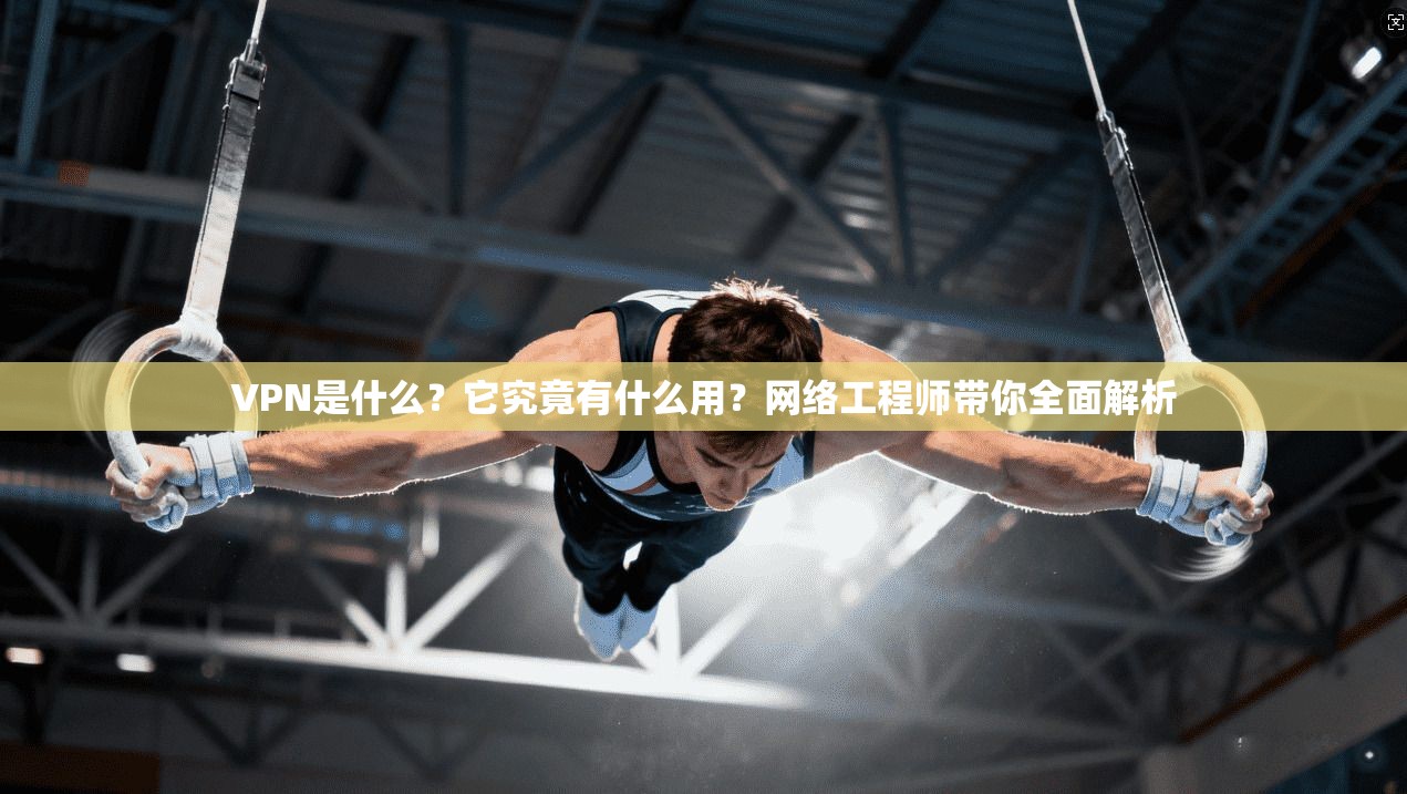 VPN是什么？它究竟有什么用？网络工程师带你全面解析