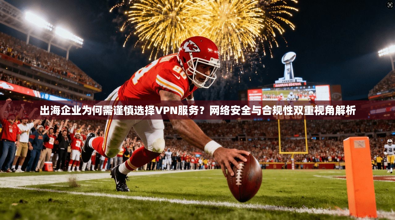 出海企业为何需谨慎选择VPN服务？网络安全与合规性双重视角解析