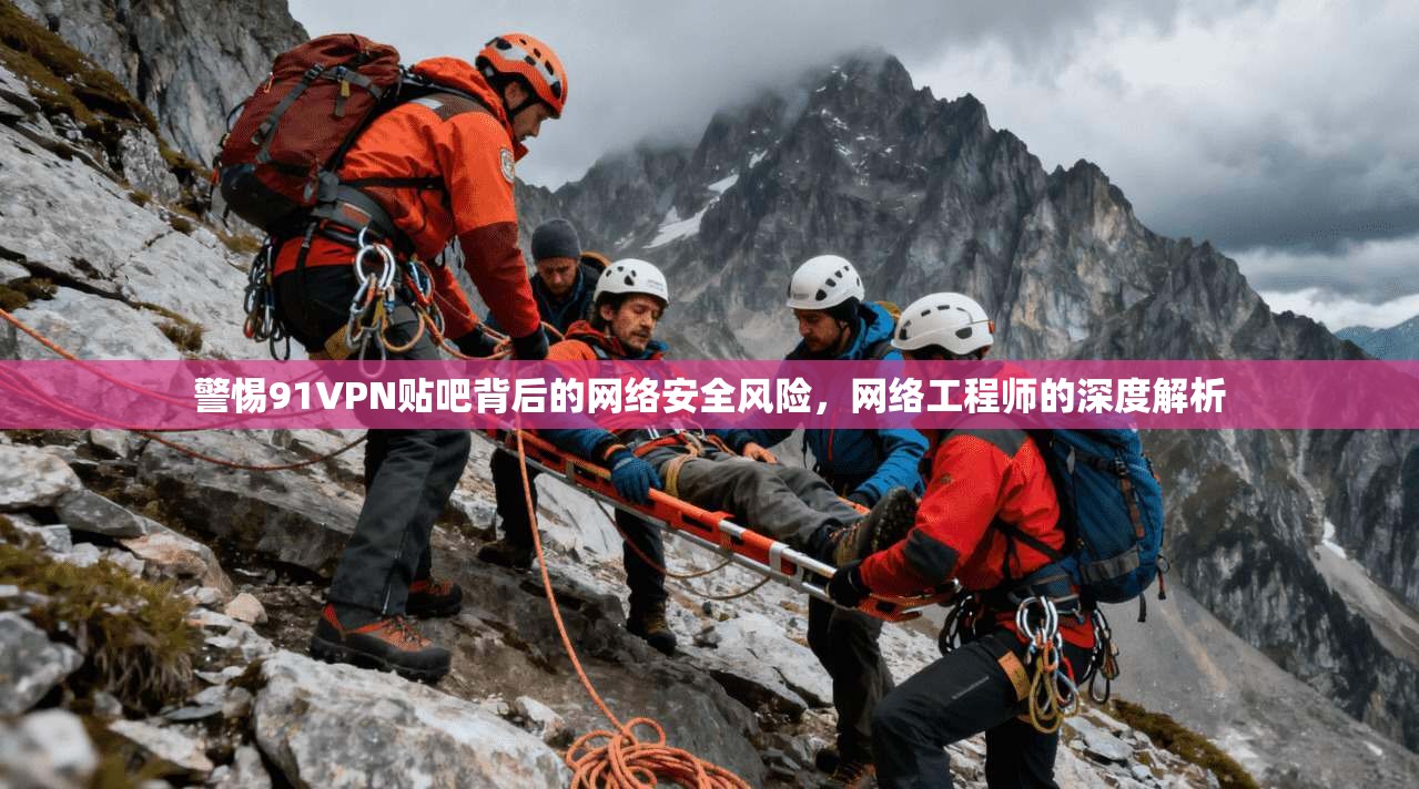 警惕91VPN贴吧背后的网络安全风险，网络工程师的深度解析