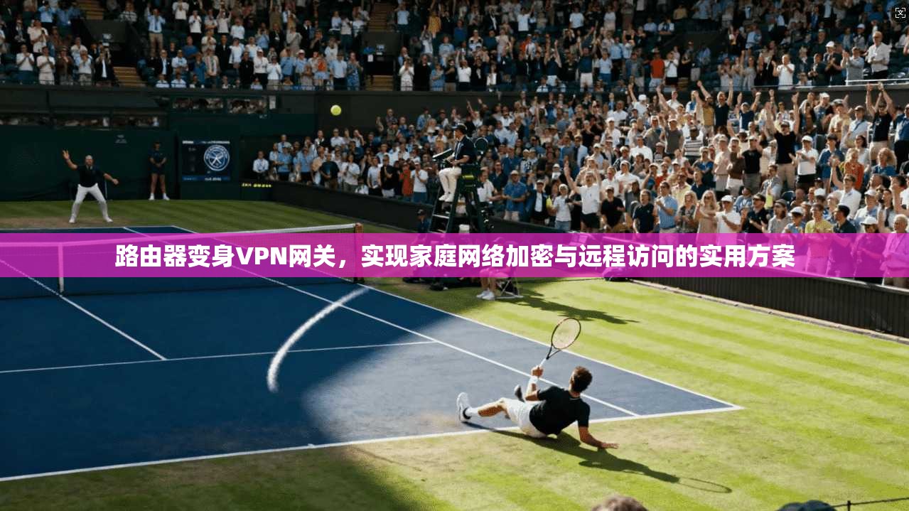 路由器变身VPN网关，实现家庭网络加密与远程访问的实用方案