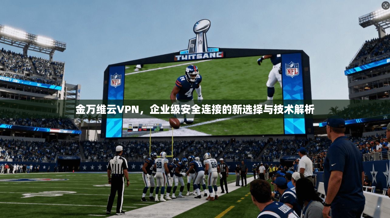 金万维云VPN，企业级安全连接的新选择与技术解析