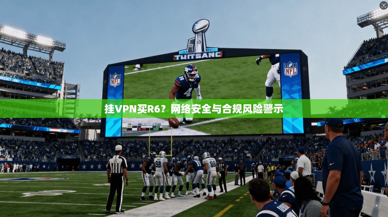 挂VPN买R6？网络安全与合规风险警示