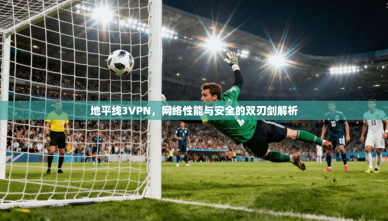 地平线3VPN，网络性能与安全的双刃剑解析