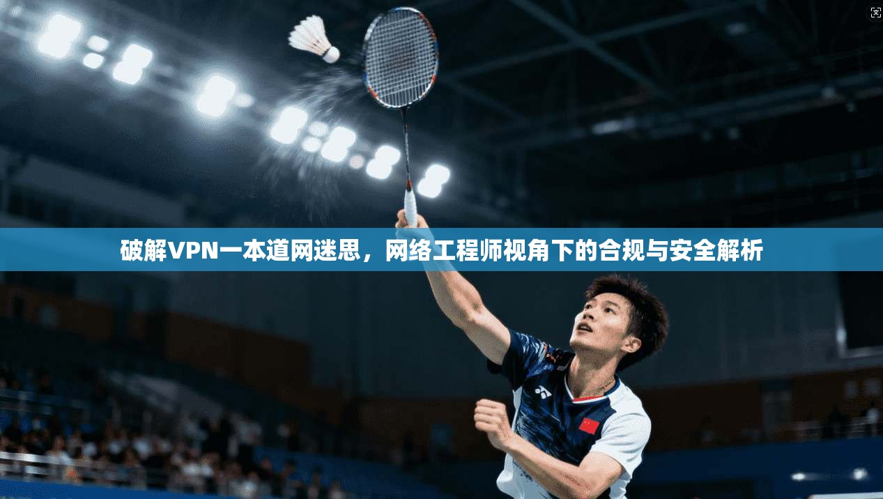 破解VPN一本道网迷思，网络工程师视角下的合规与安全解析