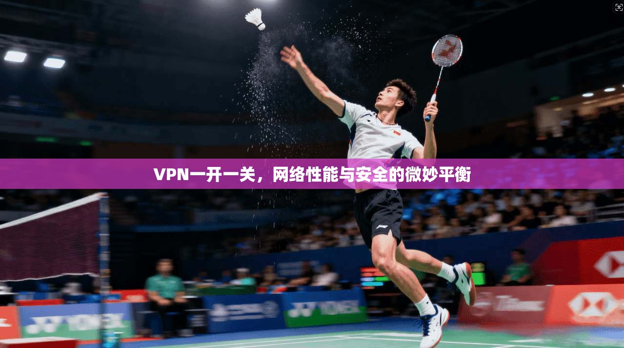 VPN一开一关，网络性能与安全的微妙平衡