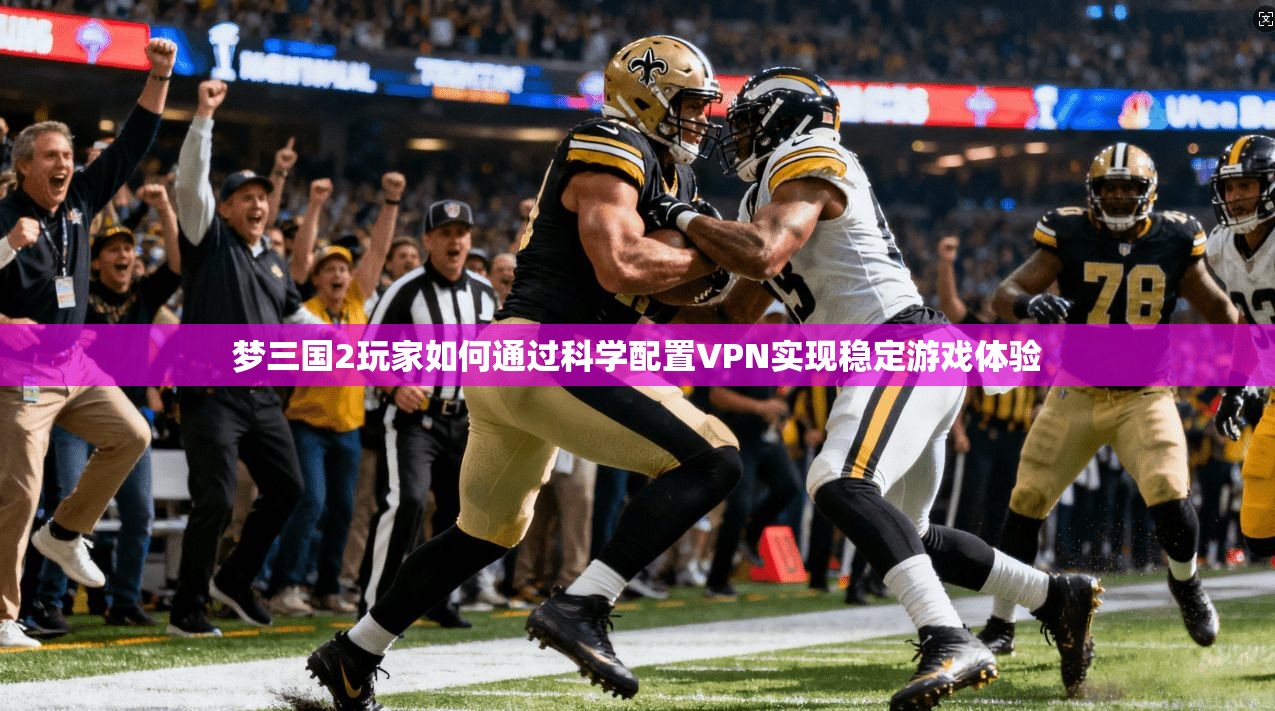 梦三国2玩家如何通过科学配置VPN实现稳定游戏体验